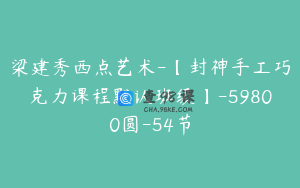梁建秀西点艺术-【封神手工巧克力课程默认班级】-59800圆-54节