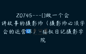 Z0745---[]做一个会讲故事的摄影师（摄影师必须学会的运营课）-猫叔日记摄影学院
