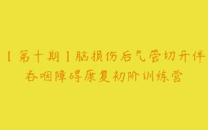 【第十期】脑损伤后气管切开伴吞咽障碍康复初阶训练营
