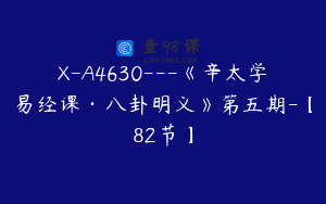 X-A4630---《辛太学易经课·八卦明义》第五期-【82节】