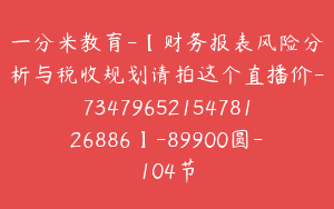 一分米教育-【财务报表风险分析与税收规划请拍这个直播价-7347965215478126886】-89900圆-104节
