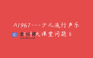 A1967—少儿流行声乐《十大课堂问题》