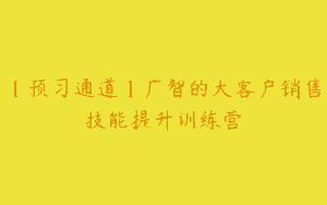 【预习通道】广智的大客户销售技能提升训练营