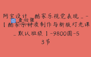 阿宝设计_酷家乐视觉表现_-【酷家乐材质制作与新版灯光课_默认班级】-9800圆-53节