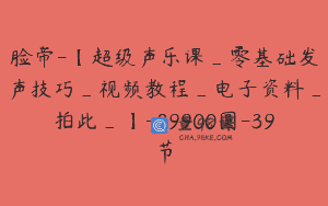 脸帝-【超级声乐课_零基础发声技巧_视频教程_电子资料_拍此_】-89900圆-39节