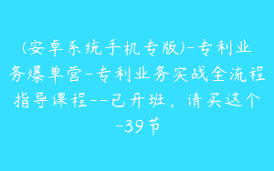 (安卓系统手机专版)-专利业务爆单营-专利业务实战全流程指导课程–已开班，请买这个-39节
