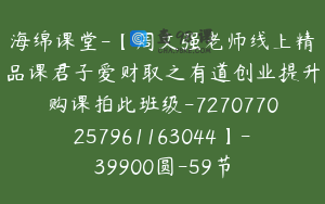 海绵课堂-【周文强老师线上精品课君子爱财取之有道创业提升购课拍此班级-7270770257961163044】-39900圆-59节