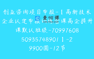 创亚咨询项目申报-【高新技术企业认定申报训练营课高企提升课默认班级-7099760850935748901】-29900圆-12节