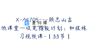 X-A4705---顾忠山吉他课堂—攻克指板计划：和弦练习视频课-【33节】