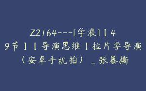 Z2164---[学浪]【49节】【导演思维】拉片学导演（安卓手机拍）_张暴撕