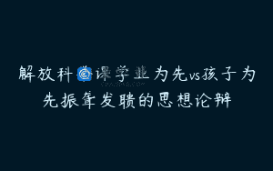 解放科举课学业为先vs孩子为先振聋发聩的思想论辩
