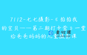 7112-七七摄影-《拍拍我的宝贝——第二期打卡营》一堂给爸爸妈妈的儿童摄影课