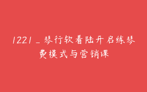 1221_琴行软着陆开启练琴费模式与营销课