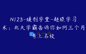 N123-媛创学堂-超级学习术：北大学霸告诉你如何三个月考上名校
