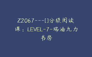Z2067—[]分级阅读课：LEVEL-7-瑞涵九力书房
