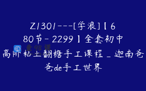 Z1301—[学浪]【680节-￥2299】全套初中高阶粘土翻糖手工课程_迦南爸爸de手工世界