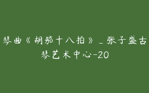琴曲《胡笳十八拍》_张子盛古琴艺术中心-20