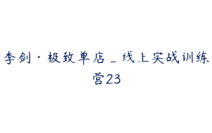 李剑·极致单店_线上实战训练营23