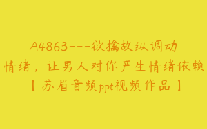 A4863---欲擒故纵调动情绪，让男人对你产生情绪依赖【苏眉音频ppt视频作品】