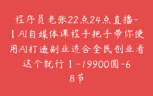 程序员老张22点24点直播-【AI自媒体课程手把手带你使用AI打造副业适合全民创业者这个就行】-19900圆-68节