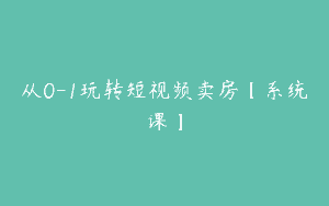 从0-1玩转短视频卖房【系统课】