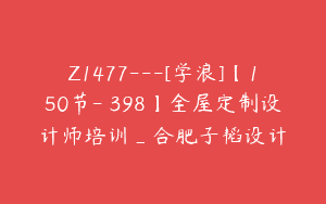 Z1477---[学浪]【150节-￥398】全屋定制设计师培训_合肥子韬设计