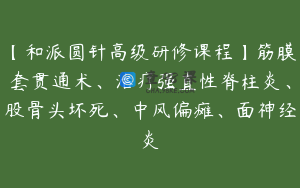 【和派圆针高级研修课程】筋膜套贯通术、治疗强直性脊柱炎、股骨头坏死、中风偏瘫、面神经炎