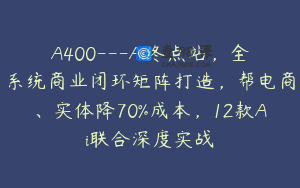 A400---Ai终点站，全系统商业闭环矩阵打造，帮电商、实体降70%成本，12款Ai联合深度实战