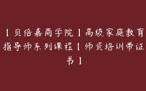 【贝倍嘉商学院】高级家庭教育指导师系列课程【师资培训带证书】
