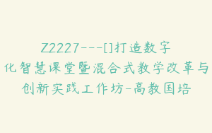 Z2227---[]打造数字化智慧课堂暨混合式教学改革与创新实践工作坊-高教国培