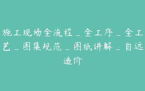 施工现场全流程_全工序_全工艺_图集规范_图纸讲解_自远造价