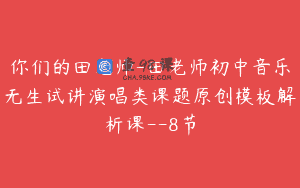 你们的田老师-田老师初中音乐无生试讲演唱类课题原创模板解析课–8节
