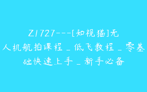 Z1727—[知视猫]无人机航拍课程_低飞教程_零基础快速上手_新手必备