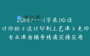 Z0867—[学浪]给设计师的《设计印刷工艺课》老师专业课后辅导精通实操实用