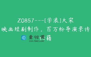 Z0857—[学浪]大宋映画短剧制作，百万粉导演亲传秘籍