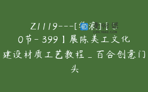 Z1119—[学浪]【50节-￥399】展陈美工文化建设材质工艺教程_百合创意门头