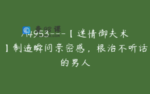 A4953---【迷情御夫术】制造瞬间亲密感，根治不听话的男人