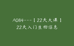 A084—【22天大课】22天入门生物信息