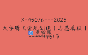 X-A5076---2025大学腾飞营规划课【志愿填报】----(116)节