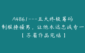 A4861---五大终极筹码制服撩骚男，让他永远忠诚专一【苏眉作品完结】