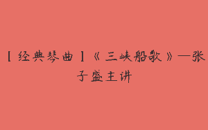 【经典琴曲】《三峡船歌》—张子盛主讲