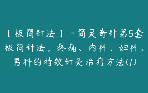 【极简针法】—简灵奇针第5套极简针法，疼痛、内科、妇科、男科的特效针灸治疗方法(1)