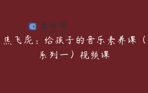 焦飞虎：给孩子的音乐素养课（系列一）视频课