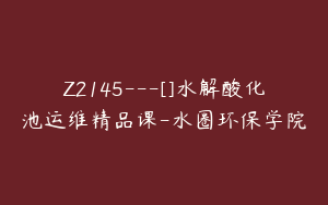 Z2145---[]水解酸化池运维精品课-水圈环保学院