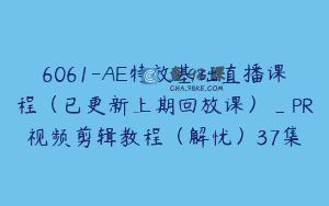 6061-AE特效基础直播课程（已更新上期回放课）_PR视频剪辑教程（解忧）37集