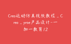 Creo运动仿真视频教程_Creo_proe产品设计-一加一教育12