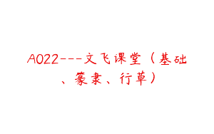 A022—文飞课堂（基础、篆隶、行草）