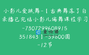 小影儿爱跳舞-【古典舞落了白录播已完结小影儿编舞课程学习-7307299608915351843】-39800圆-12节