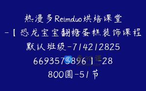 热漫多Reimduo烘焙课堂-【恐龙宝宝翻糖蛋糕装饰课程默认班级-7142128256693573896】-28800圆-51节