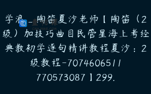 学浪_陶笛夏沙老师【陶笛（2级）加技巧曲目民管星海上考经典教初学逐句精讲教程夏沙：2级教程-7074606511770573087】299.0圆31节